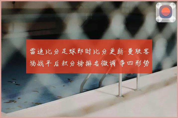 雷速比分足球即时比分更新 曼联客场战平后积分榜排名微调 争四形势趋紧