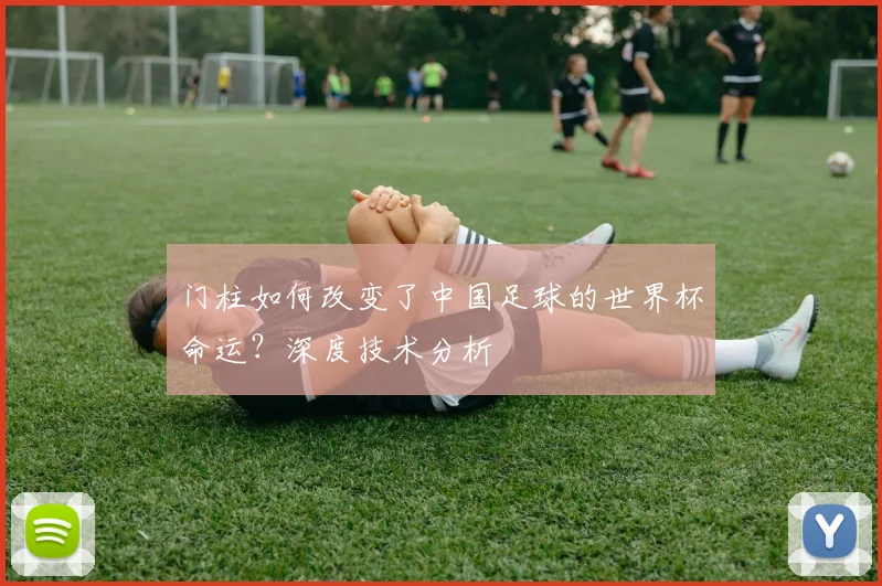 门柱如何改变了中国足球的世界杯命运?深度技术分析