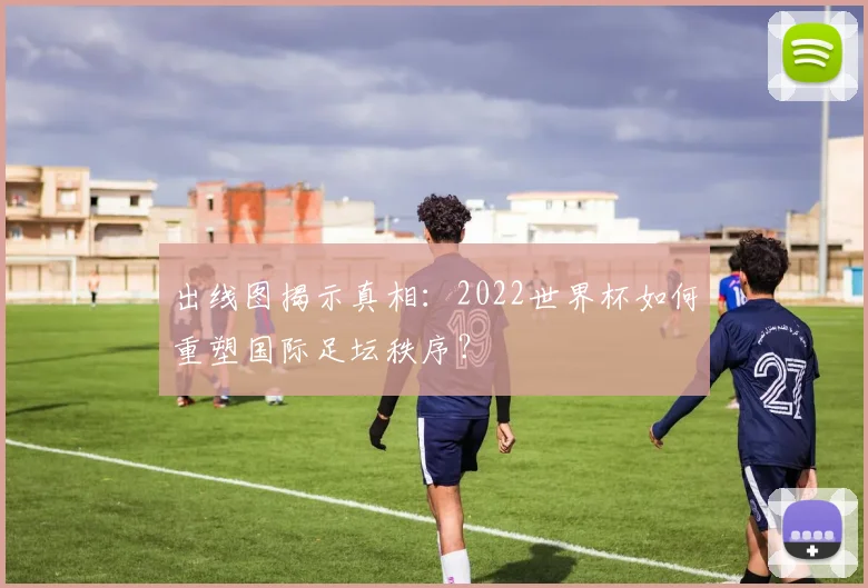 出线图揭示真相:2022世界杯如何重塑国际足坛秩序?