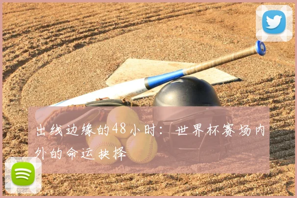 出线边缘的48小时:世界杯赛场内外的命运抉择