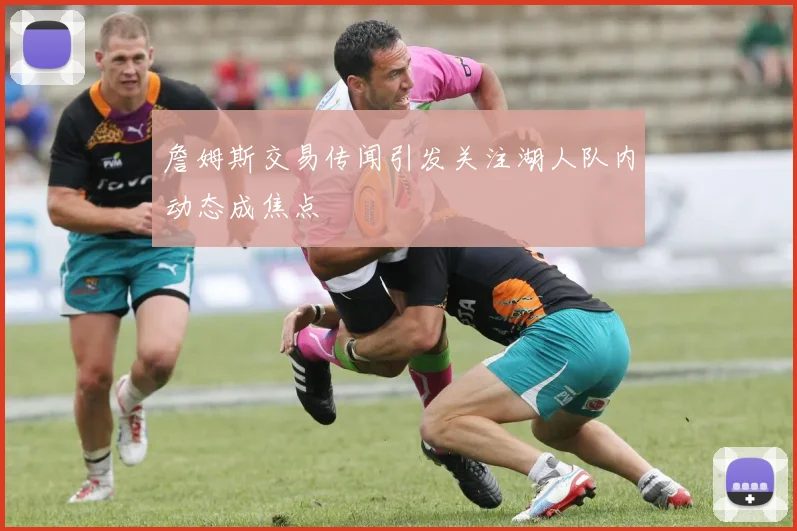 詹姆斯交易传闻引发关注湖人队内动态成焦点