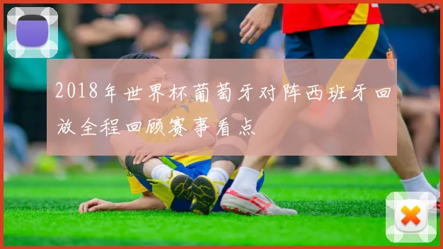 2018年世界杯葡萄牙对阵西班牙回放全程回顾赛事看点