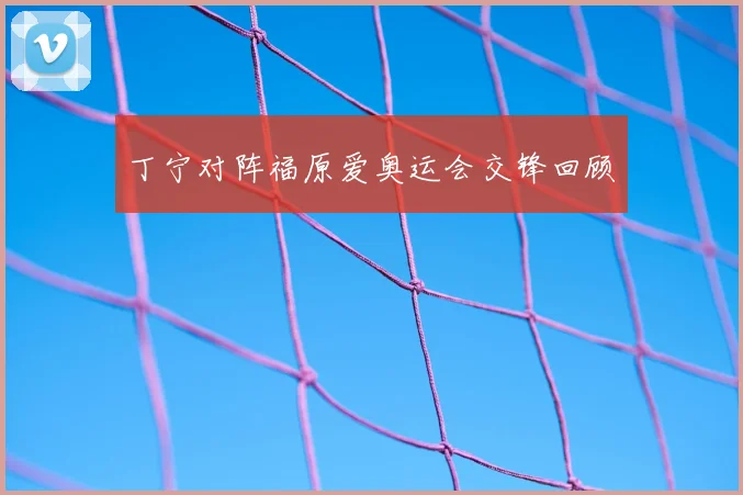 丁宁对阵福原爱奥运会交锋回顾