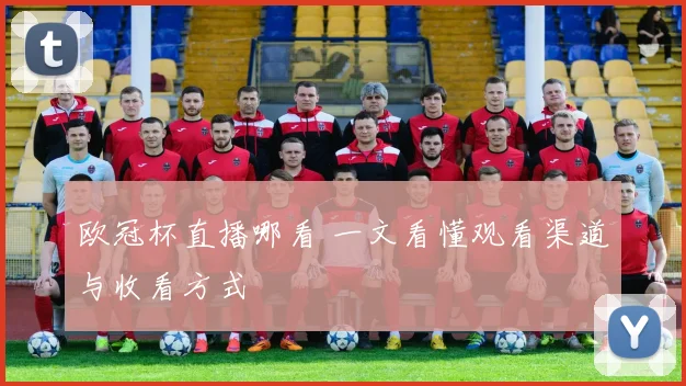 欧冠杯直播哪看 一文看懂观看渠道与收看方式