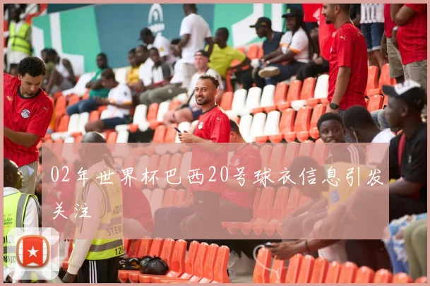 02年世界杯巴西20号球衣信息引发关注
