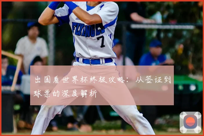 出国看世界杯终极攻略:从签证到球票的深度解析