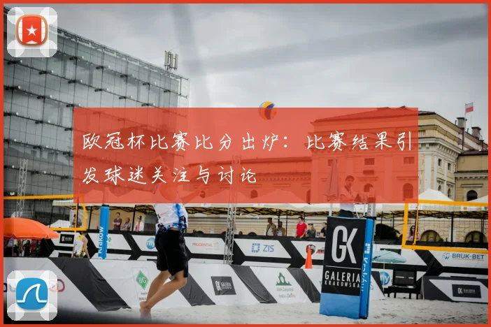 欧冠杯比赛比分出炉:比赛结果引发球迷关注与讨论