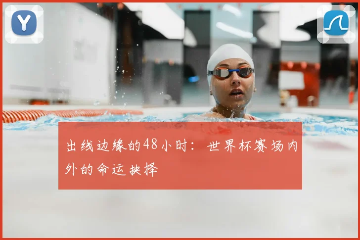 出线边缘的48小时:世界杯赛场内外的命运抉择