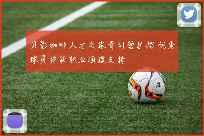 贝影咖啡人才之家青训营扩招 优秀球员将获职业通道支持