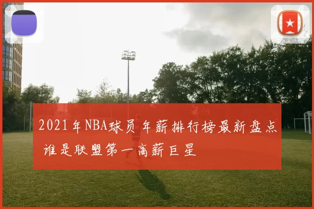2021年NBA球员年薪排行榜最新盘点 谁是联盟第一高薪巨星