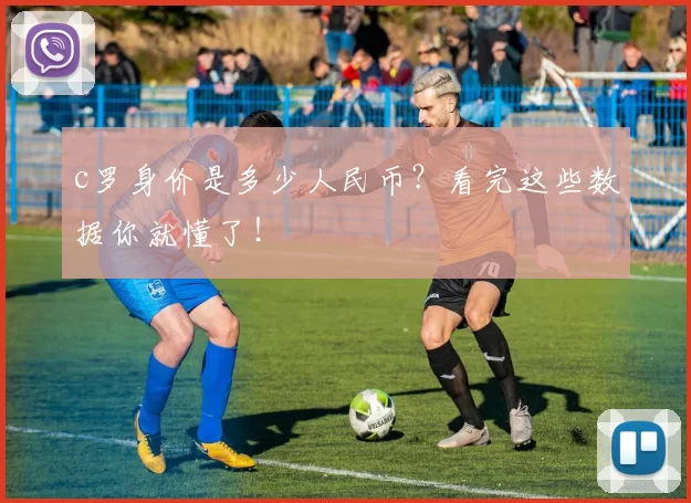 c罗身价是多少人民币?看完这些数据你就懂了!