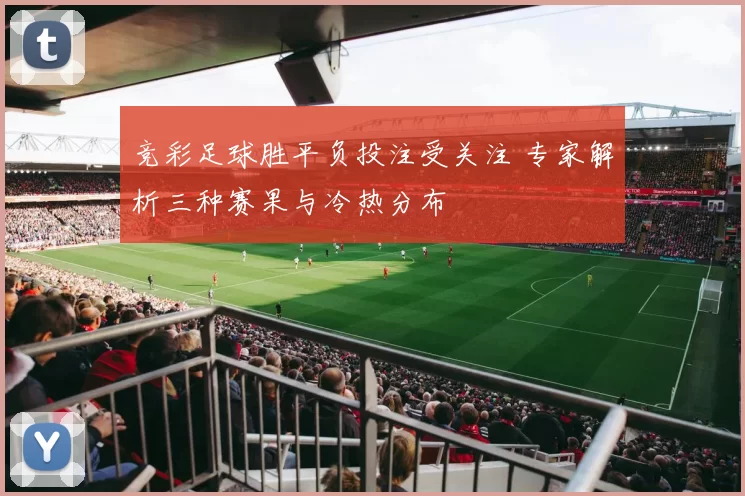 竞彩足球胜平负投注受关注 专家解析三种赛果与冷热分布