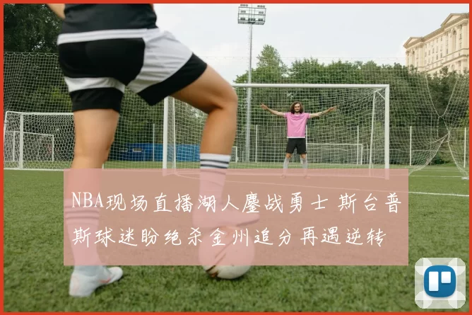 NBA现场直播湖人鏖战勇士 斯台普斯球迷盼绝杀金州追分再遇逆转