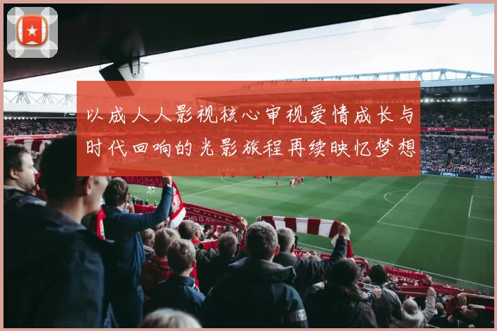 以成人人影视核心审视爱情成长与时代回响的光影旅程再续映忆梦想