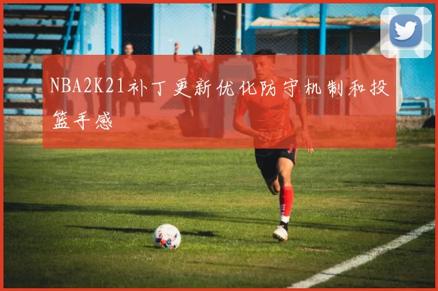 NBA2K21补丁更新优化防守机制和投篮手感