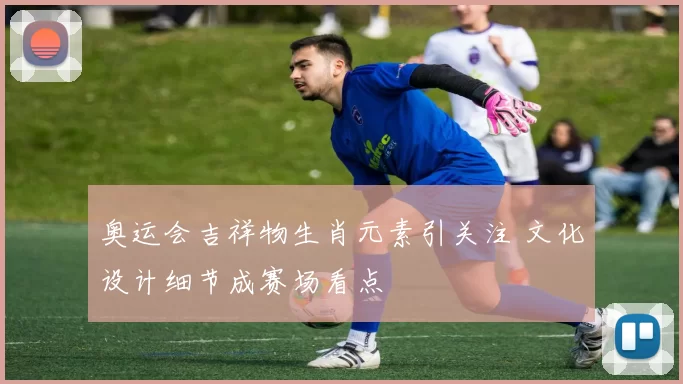 奥运会吉祥物生肖元素引关注 文化设计细节成赛场看点