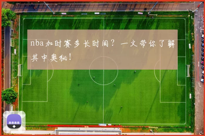 nba加时赛多长时间?一文带你了解其中奥秘!