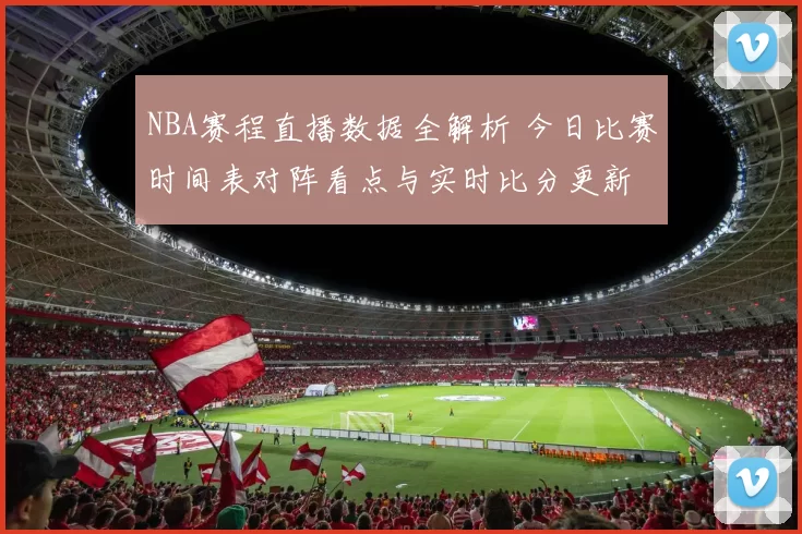 NBA赛程直播数据全解析 今日比赛时间表对阵看点与实时比分更新