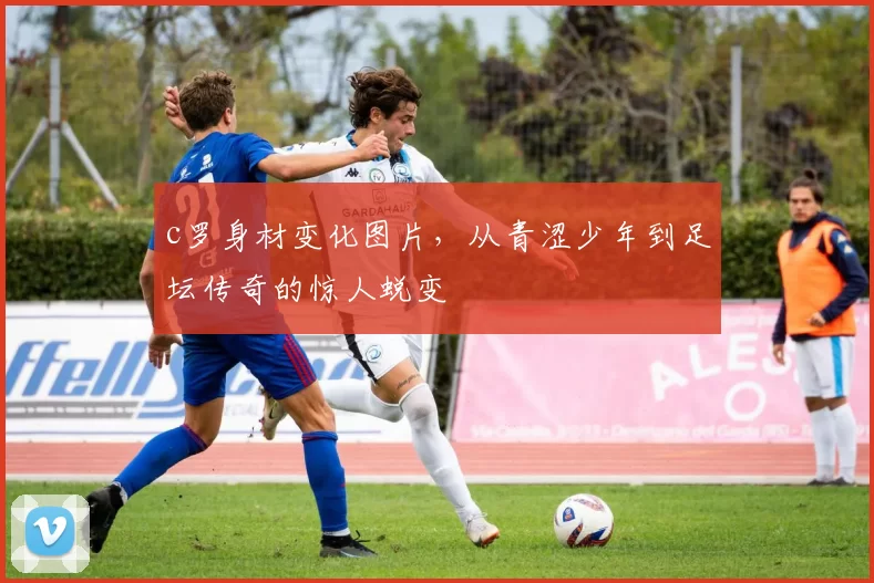 c罗身材变化图片，从青涩少年到足坛传奇的惊人蜕变