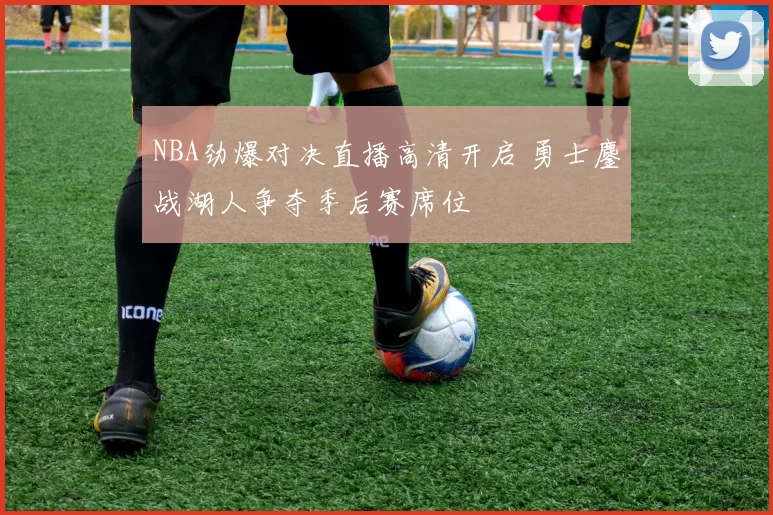 NBA劲爆对决直播高清开启 勇士鏖战湖人争夺季后赛席位