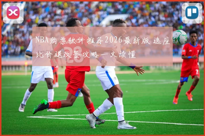 NBA购票软件推荐2026最新版 选座比价退改签攻略一文读懂