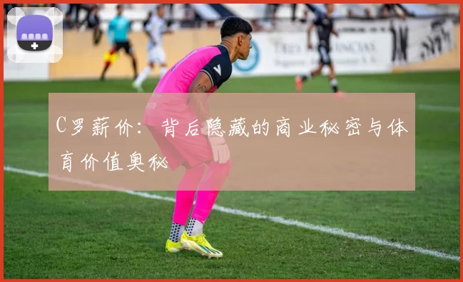 C罗薪价:背后隐藏的商业秘密与体育价值奥秘