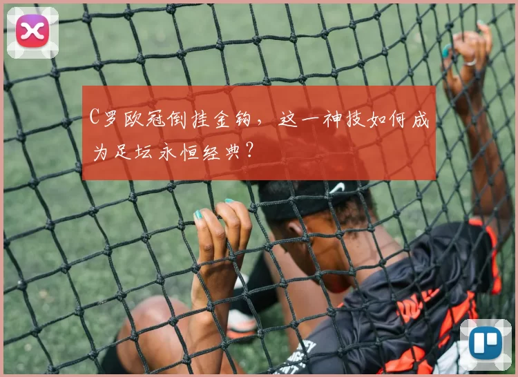 C罗欧冠倒挂金钩，这一神技如何成为足坛永恒经典？