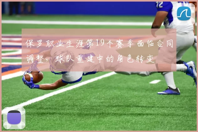 保罗职业生涯第19个赛季面临合同调整，球队重建中的角色转变