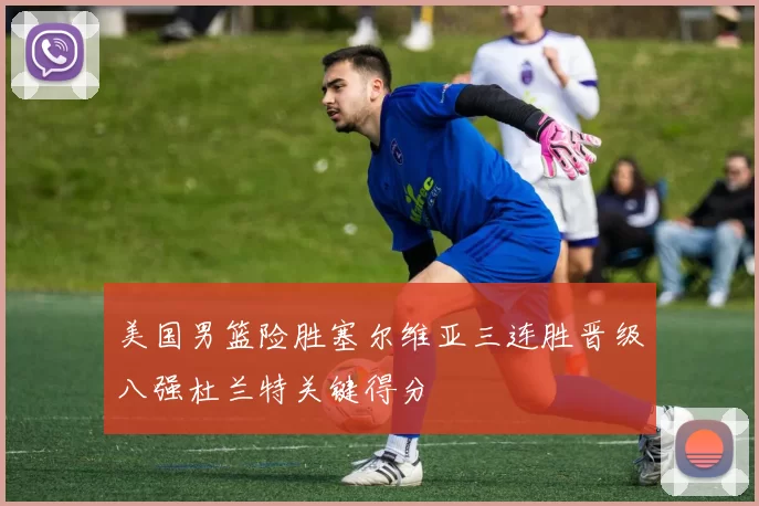 美国男篮险胜塞尔维亚三连胜晋级八强杜兰特关键得分