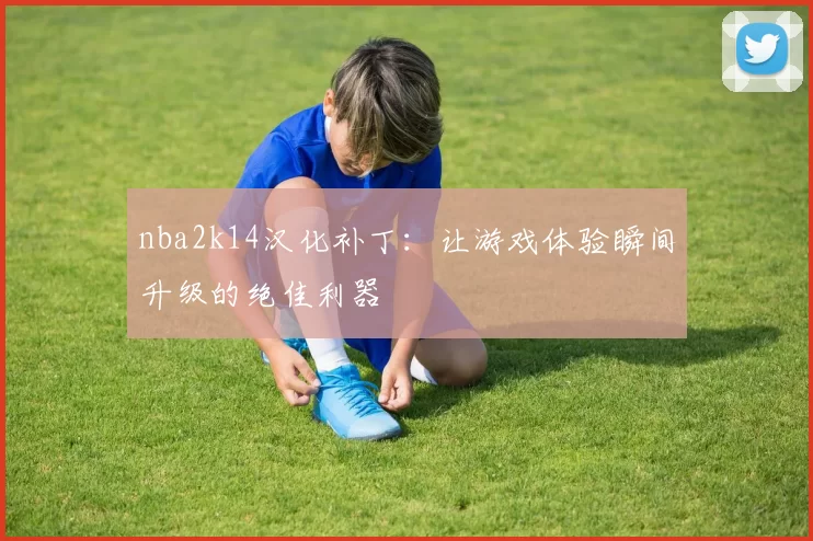 nba2k14汉化补丁:让游戏体验瞬间升级的绝佳利器