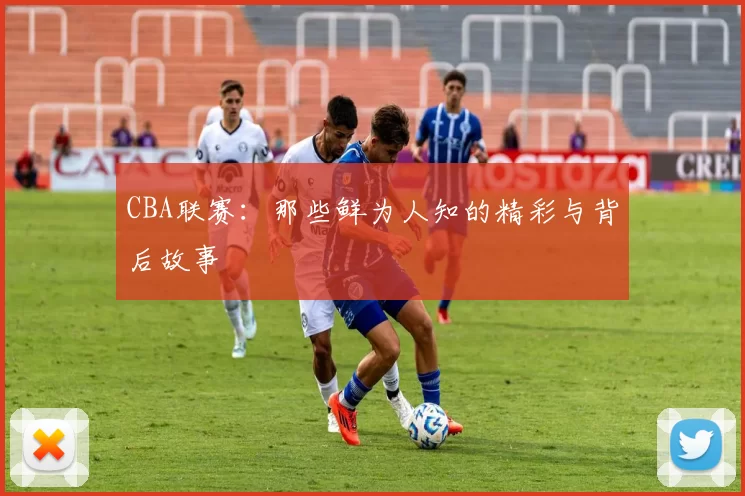 CBA联赛：那些鲜为人知的精彩与背后故事