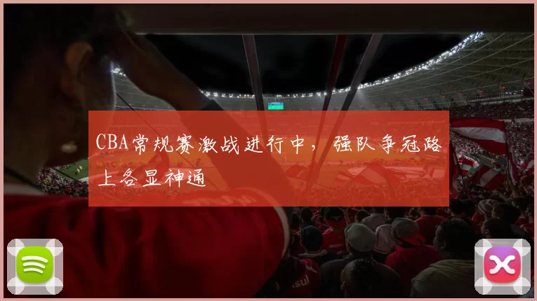 CBA常规赛激战进行中，强队争冠路上各显神通