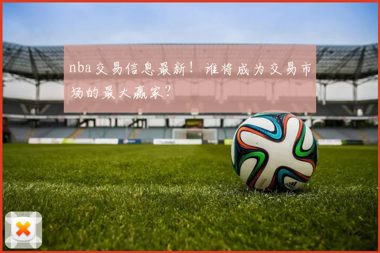 nba交易信息最新!谁将成为交易市场的最大赢家?