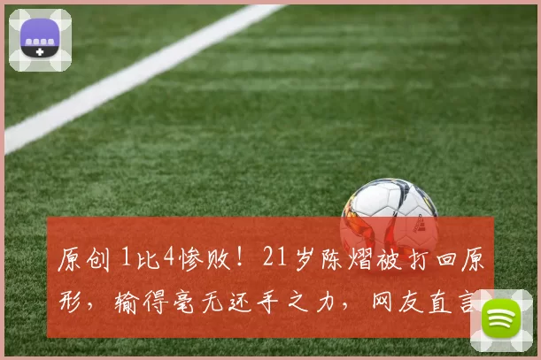 原创 1比4惨败！21岁陈熠被打回原形，输得毫无还手之力，网友直言：差距明显