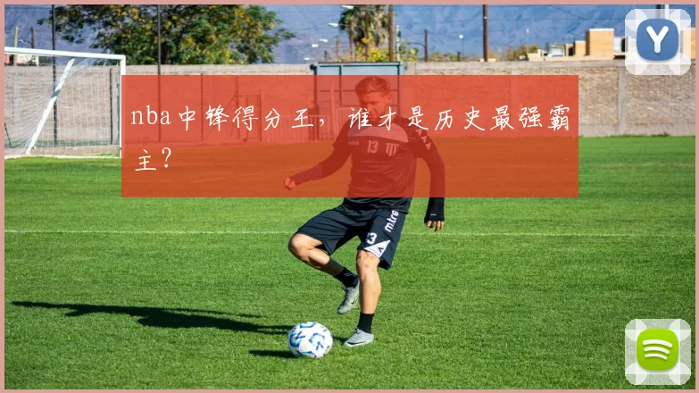 nba中锋得分王，谁才是历史最强霸主？