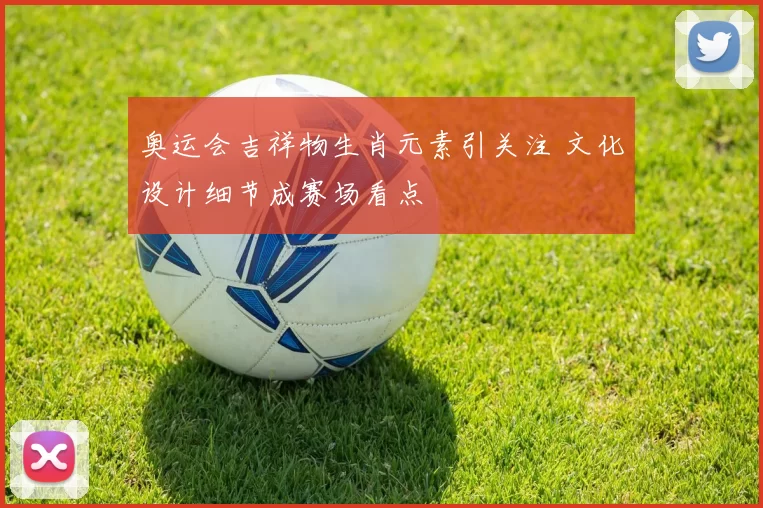 奥运会吉祥物生肖元素引关注 文化设计细节成赛场看点