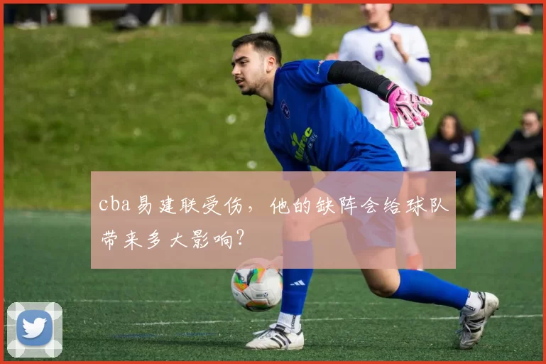 cba易建联受伤，他的缺阵会给球队带来多大影响？