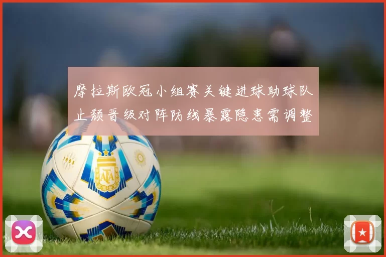 摩拉斯欧冠小组赛关键进球助球队止颓晋级对阵防线暴露隐患需调整