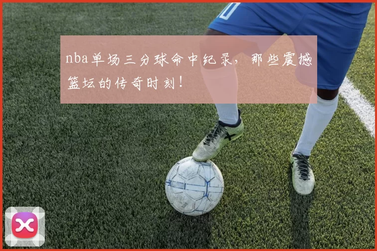 nba单场三分球命中纪录,那些震撼篮坛的传奇时刻!