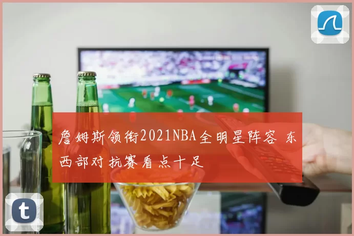 詹姆斯领衔2021NBA全明星阵容 东西部对抗赛看点十足