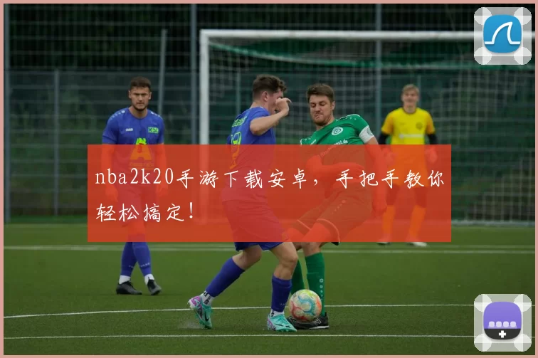 nba2k20手游下载安卓，手把手教你轻松搞定！