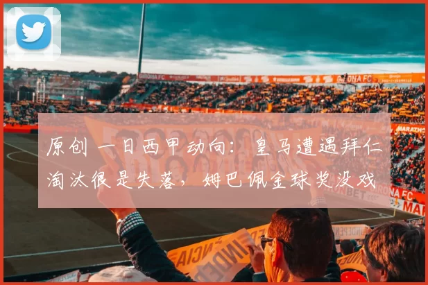 原创 一日西甲动向：皇马遭遇拜仁淘汰很是失落，姆巴佩金球奖没戏了