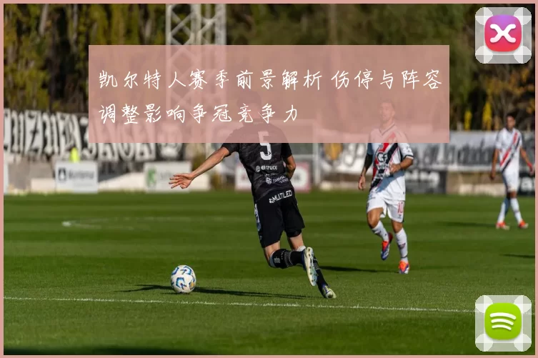 凯尔特人赛季前景解析 伤停与阵容调整影响争冠竞争力