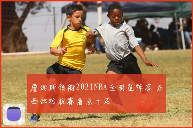 詹姆斯领衔2021NBA全明星阵容 东西部对抗赛看点十足