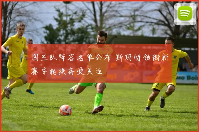 国王队阵容名单公布 斯玛特领衔新赛季轮换备受关注