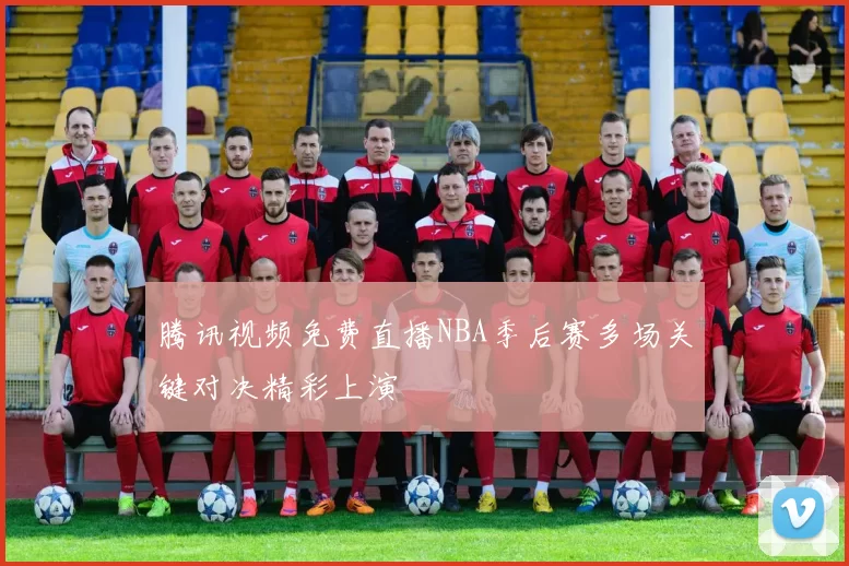 腾讯视频免费直播NBA季后赛多场关键对决精彩上演