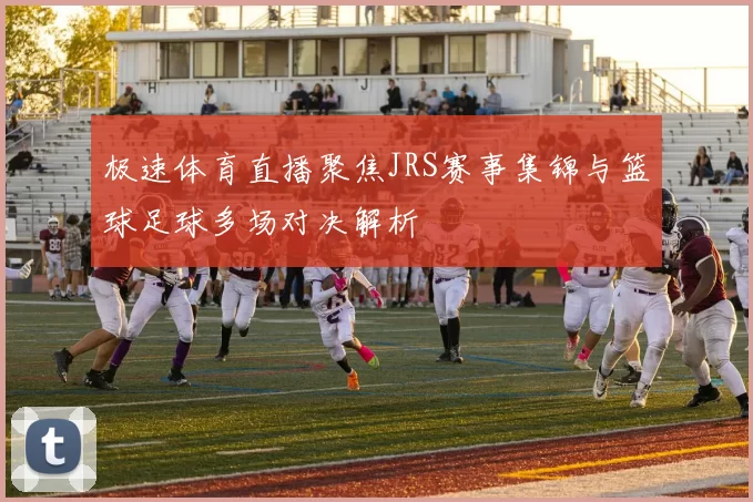 极速体育直播聚焦JRS赛事集锦与篮球足球多场对决解析