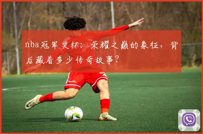 nba冠军奖杯：荣耀之巅的象征，背后藏着多少传奇故事？