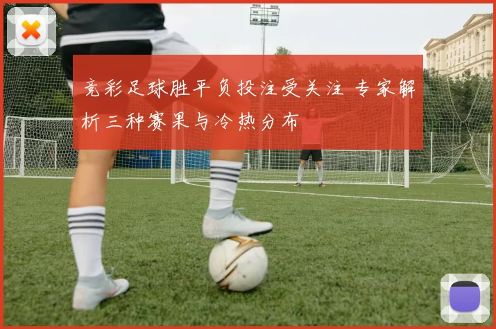 竞彩足球胜平负投注受关注 专家解析三种赛果与冷热分布