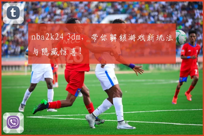 nba2k24 3dm,带你解锁游戏新玩法与隐藏惊喜!